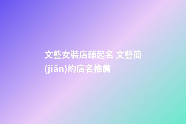 文藝女裝店鋪起名 文藝簡(jiǎn)約店名推薦